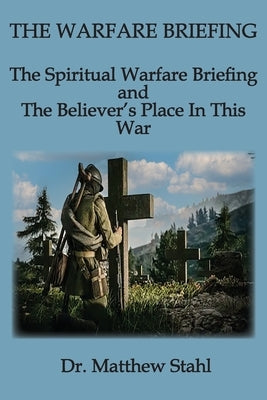 The Warfare Briefing: The Spiritual Warfare Briefing and the Believer's Place in this War by Stahl, Matthew C.