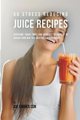 50 Stress Reducing Juice Recipes: Overcome Tough Times and Moments of Anxiety by Juicing your Way to a Revitalized Body Again by Correa, Joe