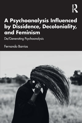 A Psychoanalysis Influenced by Dissidence, Decoloniality, and Feminism: De/Generating Psychoanalysis by Barrios, Fernando