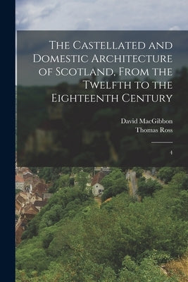 The Castellated and Domestic Architecture of Scotland, From the Twelfth to the Eighteenth Century: 4 by Macgibbon, David