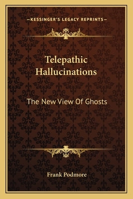 Telepathic Hallucinations: The New View Of Ghosts by Podmore, Frank