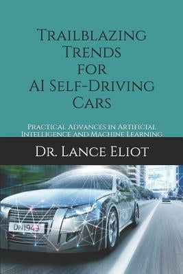 Trailblazing Trends for AI Self-Driving Cars: Practical Advances in Artificial Intelligence and Machine Learning by Eliot, Lance