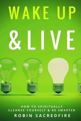 Wake Up and Live: How to Spiritually Cleanse Yourself and Be Smarter by Sacredfire, Robin
