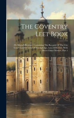 The Coventry Leet Book: Or Mayor's Register: Containing The Records Of The City Court Leet Or View Of Frankpledge, A.d. 1420-1555, With Divers by Anonymous