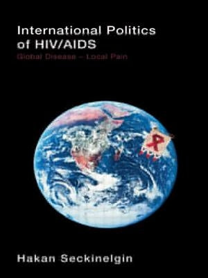 International Politics of HIV/AIDS: Global Disease-Local Pain by Seckinelgin, Hakan