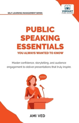 Public Speaking Essentials You Always Wanted to Know: Master Confidence, Charisma, Storytelling & Audience Engagement for Powerful Presentations by Ved, Ami