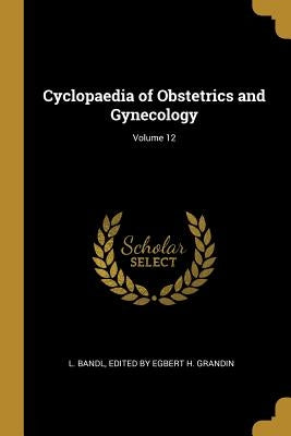 Cyclopaedia of Obstetrics and Gynecology; Volume 12 by Bandl, Egbert H. Grandin L.