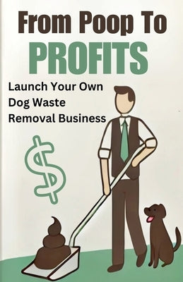 From Poop to Profits: Launch Your Own Dog Waste Removal Business by Coleman, Andrew