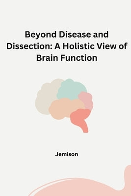 Beyond Disease and Dissection: A Holistic View of Brain Function by Jemison