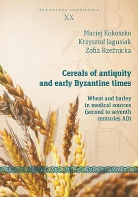Cereals of Antiquity and Early Byzantine Times: Wheat and Barley in Medical Sources (Second to Seventh Centuries) by Jagusiak, Krzysztof