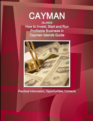 Cayman Islands: How to Invest, Start and Run Profitable Business in Cayman Islands Guide - Practical Information, Opportunities, Conta by Ibp, Inc
