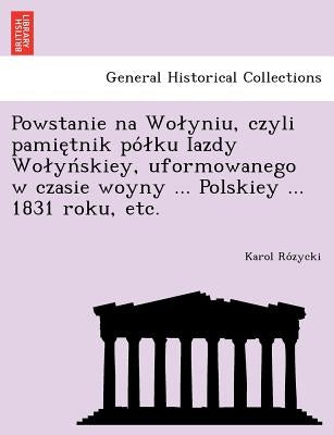 Powstanie na Wolyniu, czyli pamiętnik pólku Iazdy Wolyńskiey, uformowanego w czasie woyny ... Polskiey ... 1831 roku, etc. by Rózycki, Karol