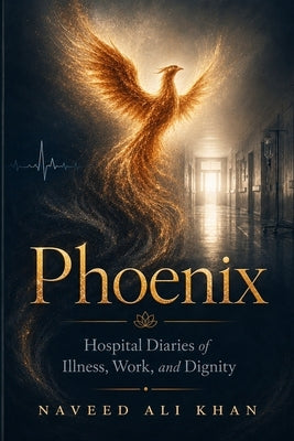 Phoenix: Hospital Diaries of Illness, Work, and Dignity by Khan, Naveed Ali