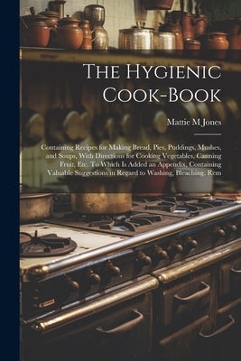 The Hygienic Cook-book; Containing Recipes for Making Bread, Pies, Puddings, Mushes, and Soups, With Directions for Cooking Vegetables, Canning Fruit, by Jones, Mattie M.