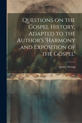 Questions on the Gospel History, Adapted to the Author's 'Harmony and Exposition of the Gospel' by Strong, James