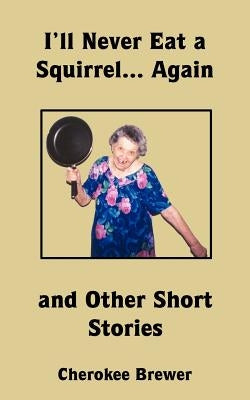 I'll Never Eat a Squirrel... Again and Other Short Stories by Brewer, Cherokee