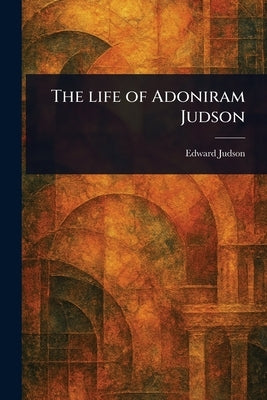The Life of Adoniram Judson by Judson, Edward