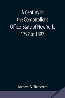 A Century in the Comptroller's Office, State of New York, 1797 to 1897 by A. Roberts, James
