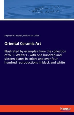 Oriental Ceramic Art: Illustrated by examples from the collection of W.T. Walters - with one hundred and sixteen plates in colors and over four hundre by Bushell, Stephen W.