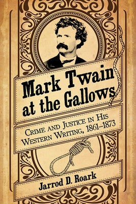 Mark Twain at the Gallows: Crime and Justice in His Western Writing, 1861-1873 by Roark, Jarrod D.