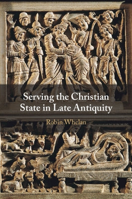 Serving the Christian State in Late Antiquity by Whelan, Robin