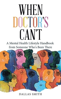 When Doctor's Can't: A Mental Health Lifestyle Handbook from Someone Who's Been There by Smith, Dallas