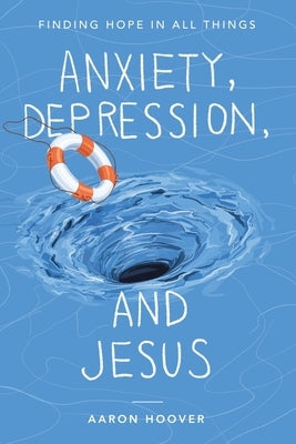 Anxiety, Depression, and Jesus: Finding Hope in All Things by Hoover, Aaron