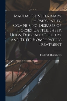 Manual of Veterinary Homeopathy, Comprising Diseases of Horses, Cattle, Sheep, Hogs, Dogs and Poultry and Their Homeopathic Treatment by Humphreys, Frederick 1816-1900 [Fro