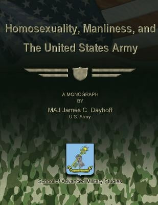 Homosexuality, Manliness, and The United States Army by Studies, School Of Advanced Military