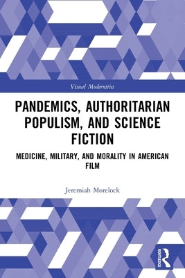 Pandemics, Authoritarian Populism, and Science Fiction: Medicine, Military, and Morality in American Film by Morelock, Jeremiah