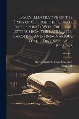 Diary Illustrative of the Times of George the Fourth, Interspersed With Original Letters From the Late Queen Caroline, and From Various Other Distingu by Bury, Charlotte Campbell Lady