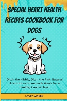 Special Heart Health Recipes Cookbook for Dogs: Ditch the Kibble, Ditch the Risk: Natural & Nutritious Homemade Meals for a Healthy Canine Heart by Zander, Laura