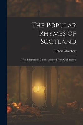 The Popular Rhymes of Scotland: With Illustrations, Chiefly Collected From Oral Sources by Chambers, Robert