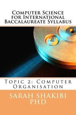 Computer Science for International Baccalaureate Syllabus: Topic 2: Computer Organisation by Shakibi, Sarah
