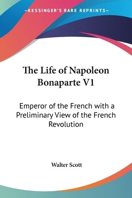 The Life of Napoleon Bonaparte V1: Emperor of the French with a Preliminary View of the French Revolution by Scott, Walter