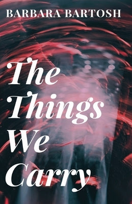 The Things We Carry by Bartosh, Barbara