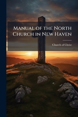 Manual of the North Church in New Haven: May 1742-May 1867 by Church of Christ (New Haven, Conn ).