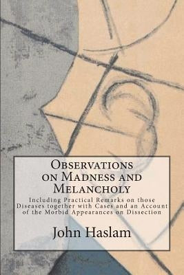 Observations on Madness and Melancholy: Including Practical Remarks on those Diseases together with Cases and an Account of the Morbid Appearances on by Haslam, John