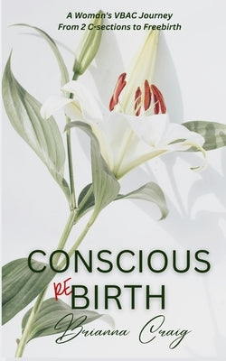 Conscious ReBirth: A Woman's Journey from 2 C-sections to Freebirth by Craig, Brianna