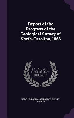 Report of the Progress of the Geological Survey of North-Carolina, 1866 by North Carolina Geological Survey, 1866-