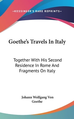 Goethe's Travels In Italy: Together With His Second Residence In Rome And Fragments On Italy by Goethe, Johann Wolfgang Von