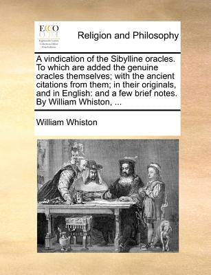 A Vindication of the Sibylline Oracles. to Which Are Added the Genuine Oracles Themselves; With the Ancient Citations from Them; In Their Originals, a by Whiston, William