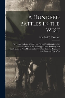 A Hundred Battles in the West: St. Louis to Atlanta, 1861-65. the Second Michigan Cavalry, With the Armies of the Mississippi, Ohio, Kentucky and Cum by Thatcher, Marshall P.