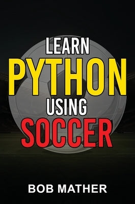 Learn Python Using Soccer: Coding for Kids in Python Using Outrageously Fun Soccer Concepts (Coding for Absolute Beginners) by Mather