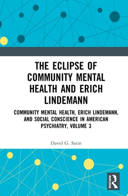 The Eclipse of Community Mental Health and Erich Lindemann: Community Mental Health, Erich Lindemann, and Social Conscience in American Psychiatry, Vo by Satin, David G.