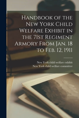 Handbook of the New York Child Welfare Exhibit in the 71st Regiment Armory From Jan. 18 to Feb. 12, 1911 by New York Child Welfare Exhibit, 1911