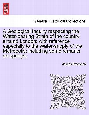 A Geological Inquiry Respecting the Water-Bearing Strata of the Country Around London; With Reference Especially to the Water-Supply of the Metropolis by Prestwich, Joseph