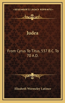 Judea: From Cyrus To Titus, 537 B.C. To 70 A.D. by Latimer, Elizabeth Wormeley