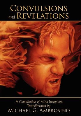 Convulsions and Revelations: A Compilation of Mind Incursions Transliterated by Michael G. Ambrosino by Ambrosino, Michael G.