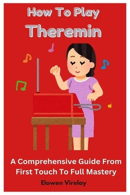 How To Play Theremin: A Comprehensive Guide From First Touch To Full Mastery by Virelay, Elowen